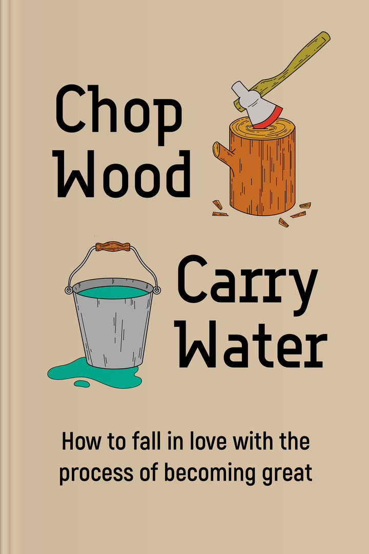 Chop Wood, Carry Water How to Fall In Love With the Process of